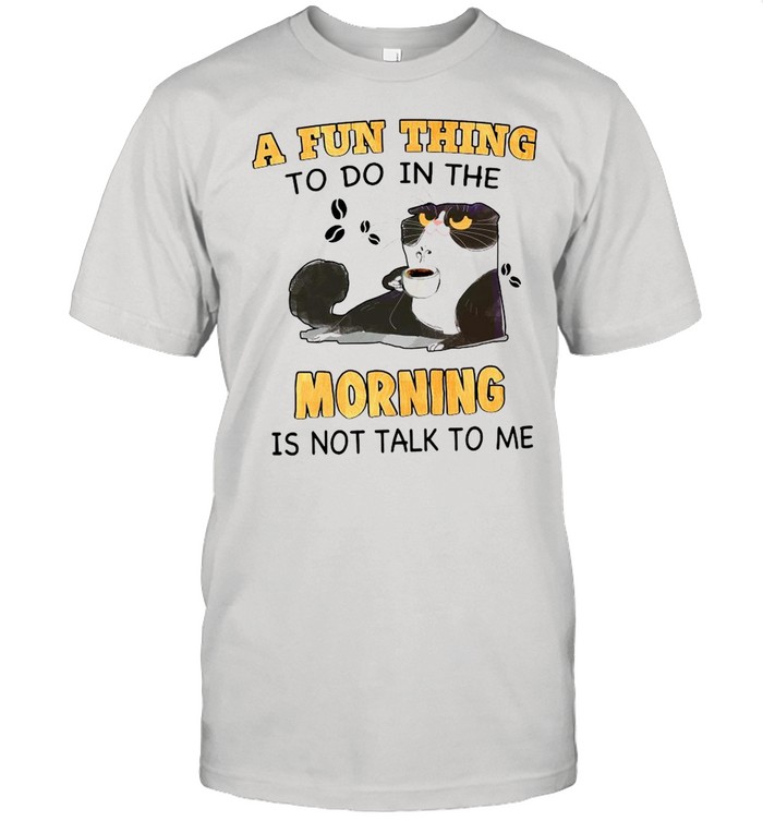 Cat A Fun Thing To Do In The Morning Is Not Talk To Me shirt