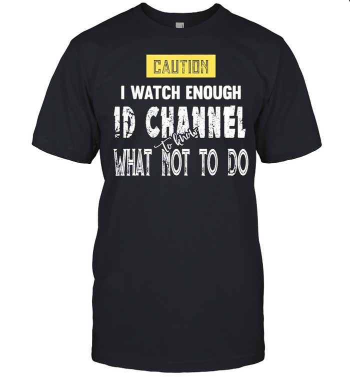 Caution I Watch Enough ID Channel to Know What Not to Do shirt