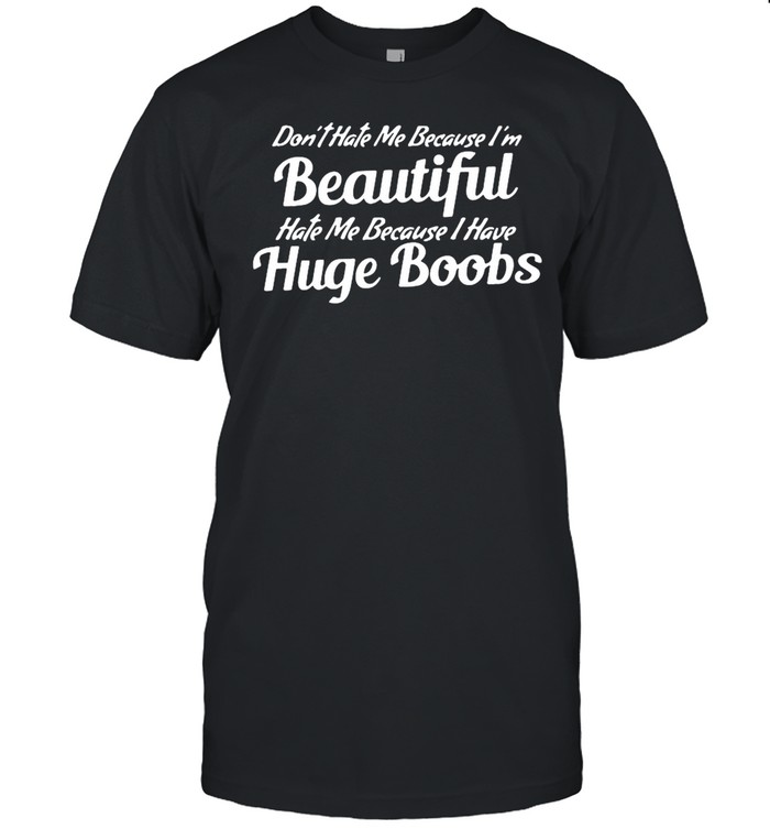 Don’t Hate Me Because I’m Beautiful Hate Me Because I Have Huge Boobs shirt