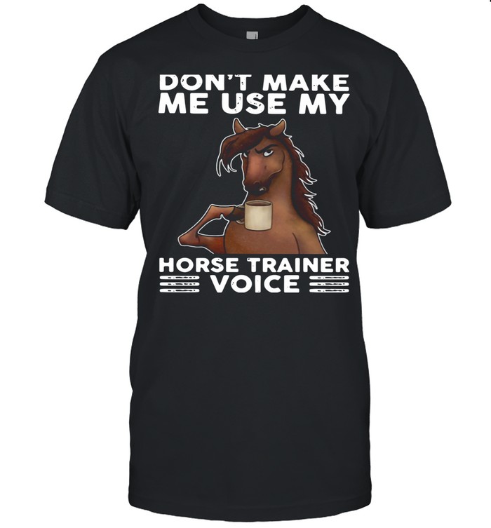 Don’t Make Me Use My Horse Trainer Voice shirt