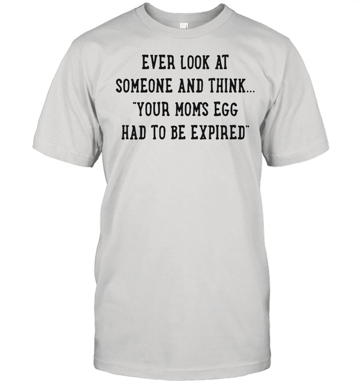 Ever Look At Someone And Think Your Mom’s Egg Had To Be Expired shirt