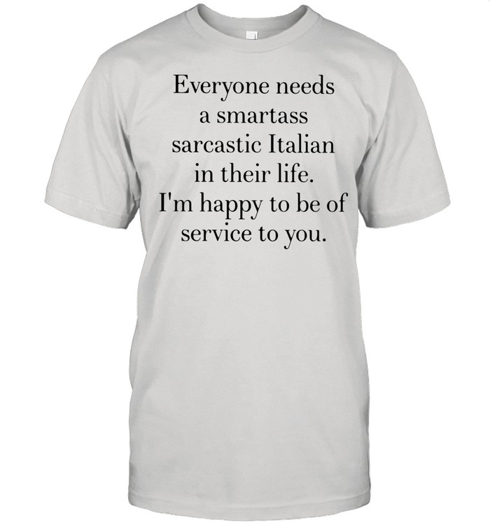 Everyone Needs A Smartass Sarcastic Italian In Their Life Happy To Be Of Service To You shirt