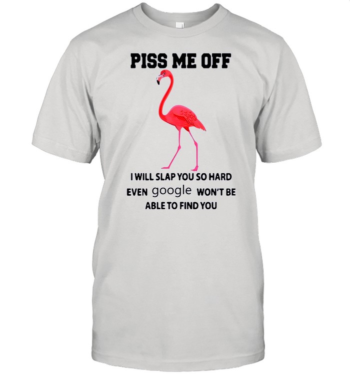 Flamingo Piss Me Off I Will Slap You So Hard Even Google Wont Be Able To Find You shirt