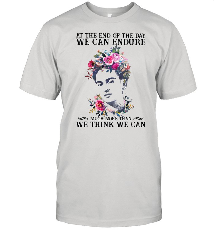 Frida Kahlo At the end of the day We Can Endure Much More Than We Think We Can shirt