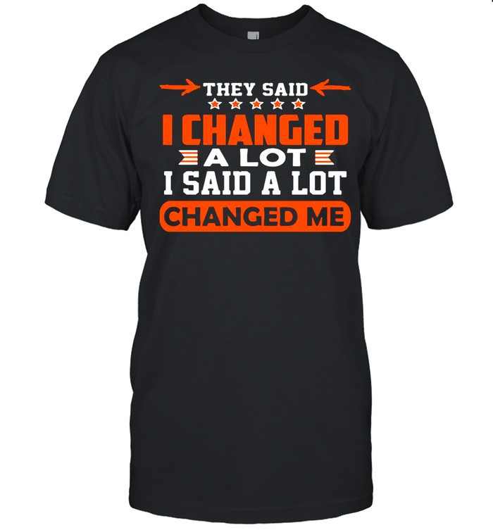 Good Changed Me They Said I Changed A Lot I Said A Lot shirt