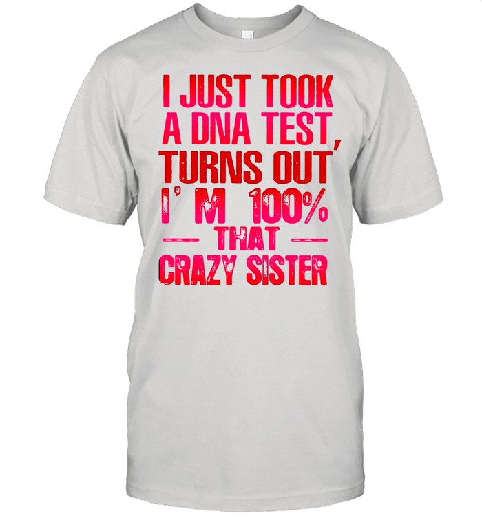 Good Crazy Sister I Just Took A Dna Test Turns Out I’m 100 That Crazy Sister shirt