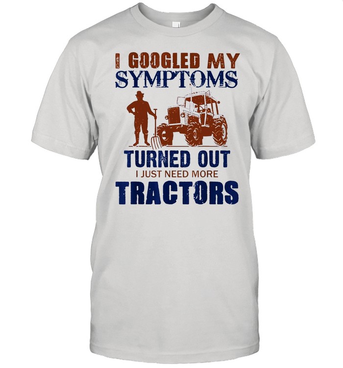 I Googled My Symptoms Turned Out I Just Need More Tractors shirt