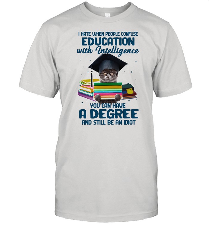 I Hate When People Confuse Education With Intelligence You Cna Have A Degree And Still Be An Idiot Cat shirt