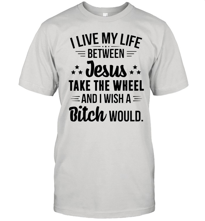 I Live My Life Between Jesus Take The Wheel And I Wish A Bitch Would shirt Classic Men's T-shirt