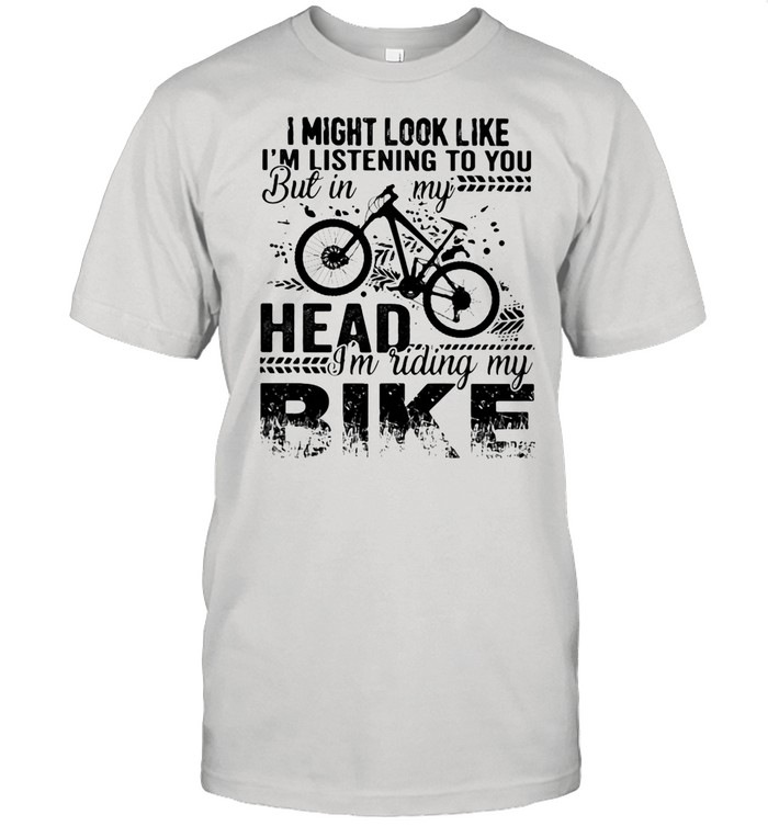 I Might Look Like I’m Listening To You But In My Head I’m Riding My Bike shirt