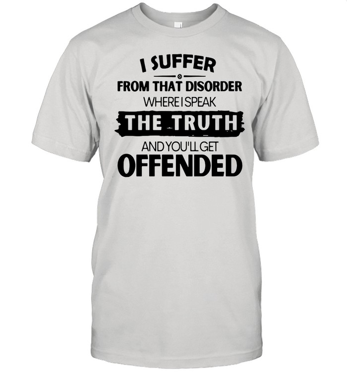 I Suffer From That Disorder Where I Speak The Truth And You’ll Get Offended shirt