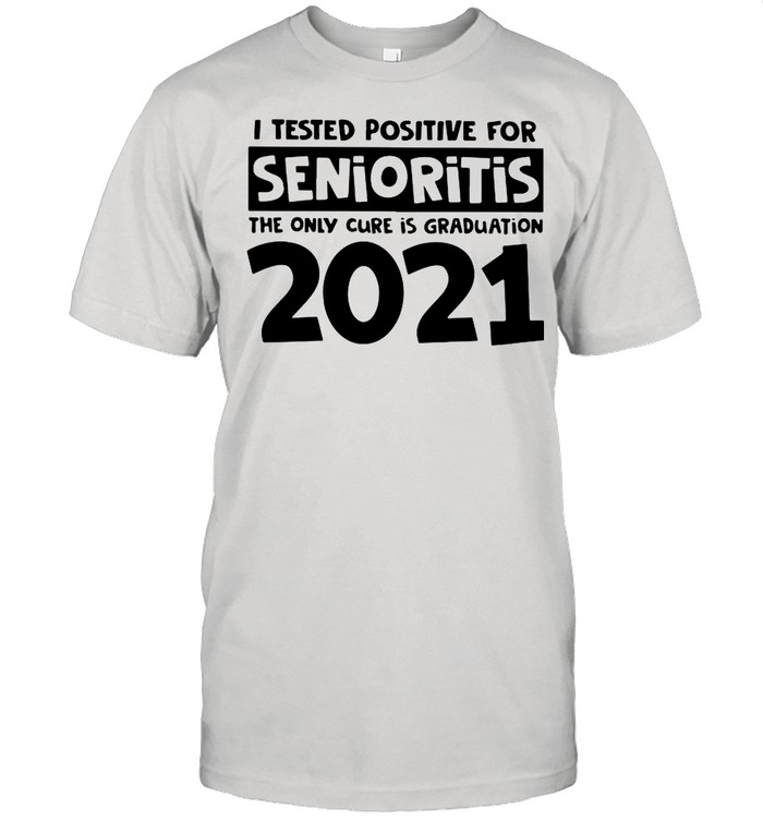 I Tested Positive For Senioritis The Only Cure Is Graduation 2021 shirt