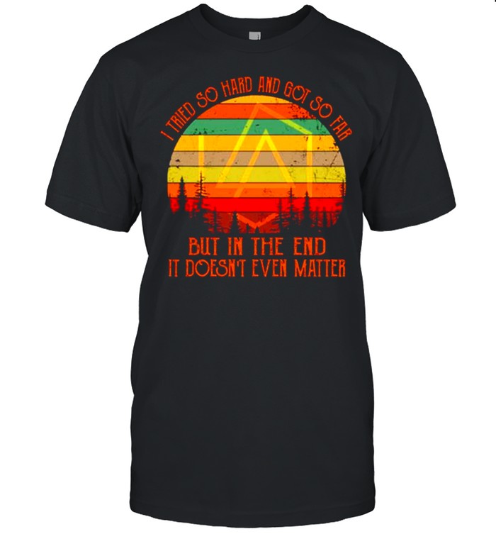 I Tried So Hard And Got So Far But In The End It Doesn’t Even Matter Vintage shirt