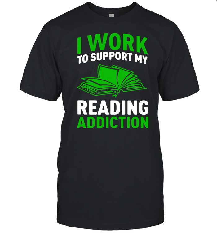 I work to support my reading addiction shirt