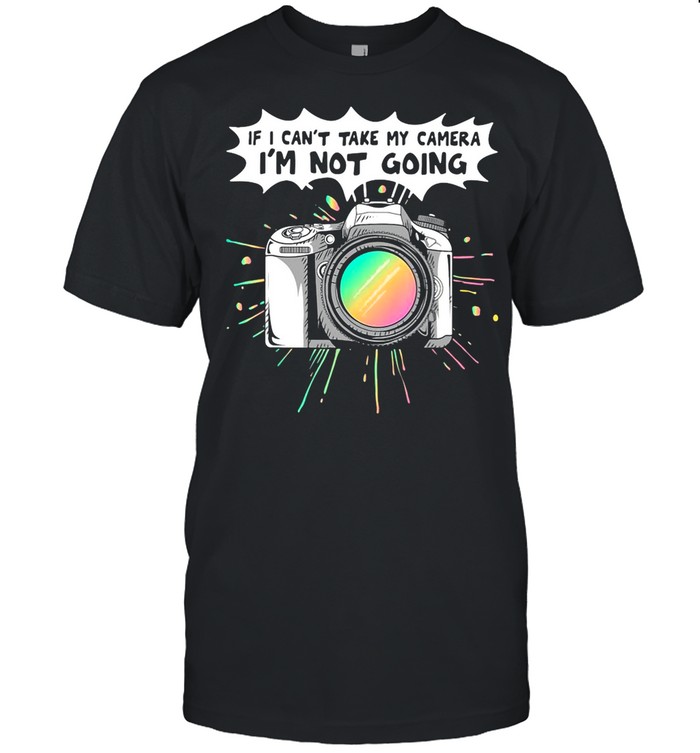 If I Can’t Take My Camera I’m Not Going shirt