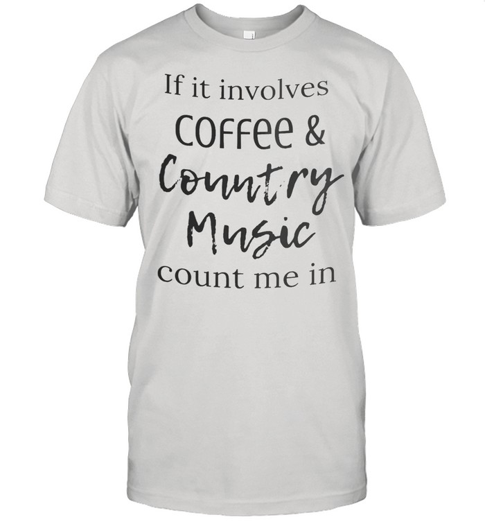 If It Involves Coffee And Country Music Count Me In shirt