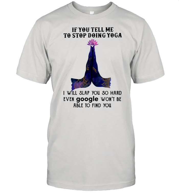 If You Tell Me To Stop Doing Yoga I Will Slap You So Hard Even Google Won’t Be Able To Find You shirt