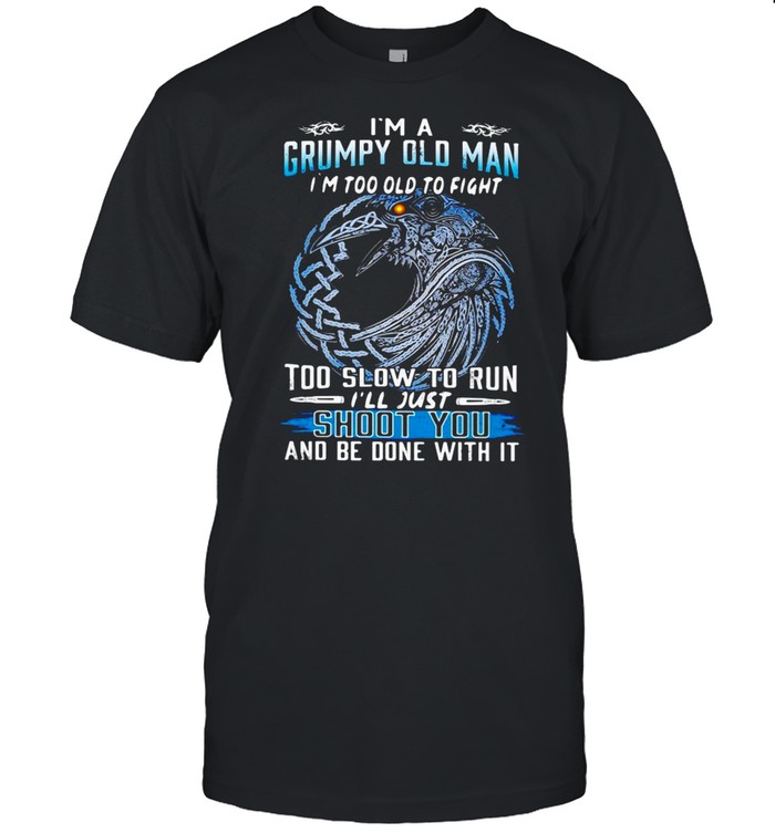 I’m A Grumpy Old Man I’m Too Old To Fight Too Slow To Run I’ll Just Shoot You And Be Done With It shirt