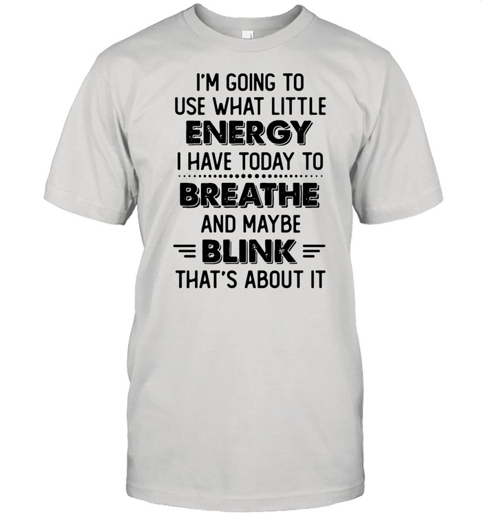 I’m Going To Use What Little Energy I Have Today To Breathe And Maybe Blink That’s About It shirt