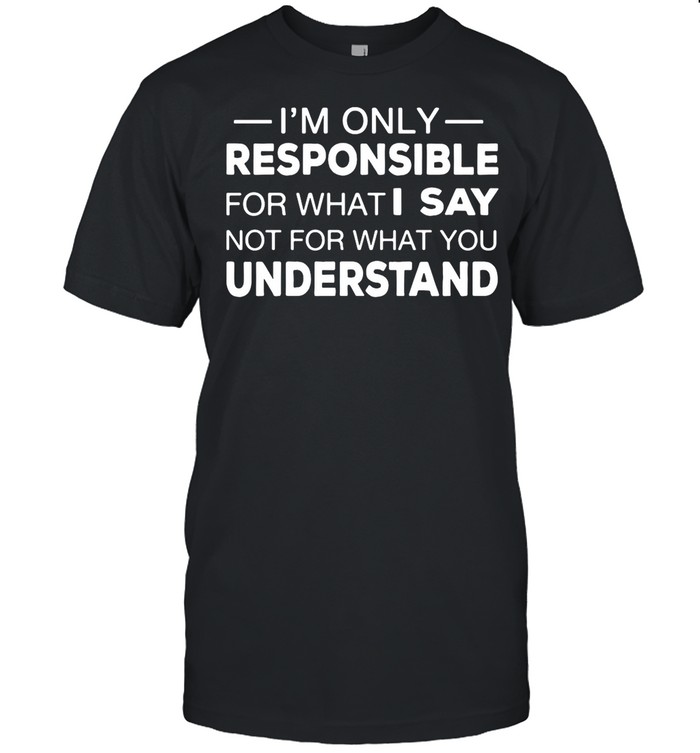 I’m Only Responsible For What I Say Not For What You Understand shirt