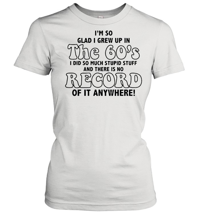 I’m So Glad I Grew Up In The 60’s I DId So Much Stupid Stuff And There Is No Record shirt Classic Women's T-shirt
