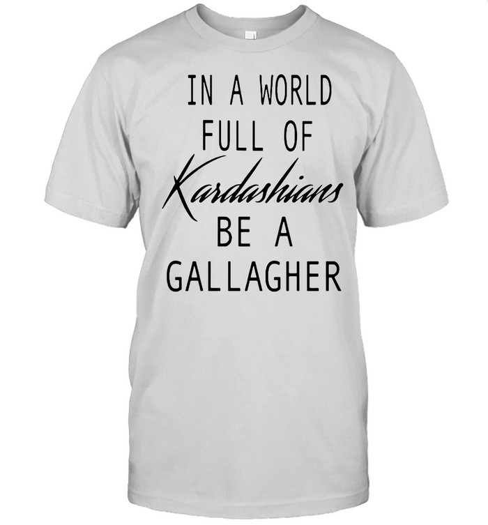 In A World Full Of Kardashians Be A Gallagher shirt