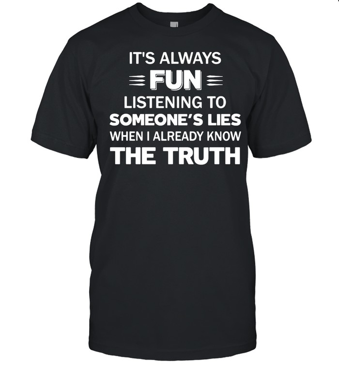 It’s Always Fun Listening To Someone’s Lies When I Already Know The Truth shirt