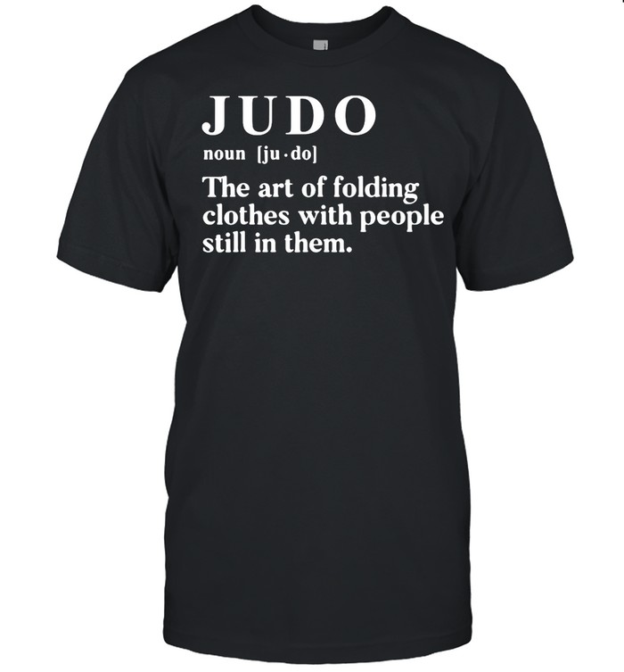Judo The Art Of Folding Clothes With People Still In Them shirt