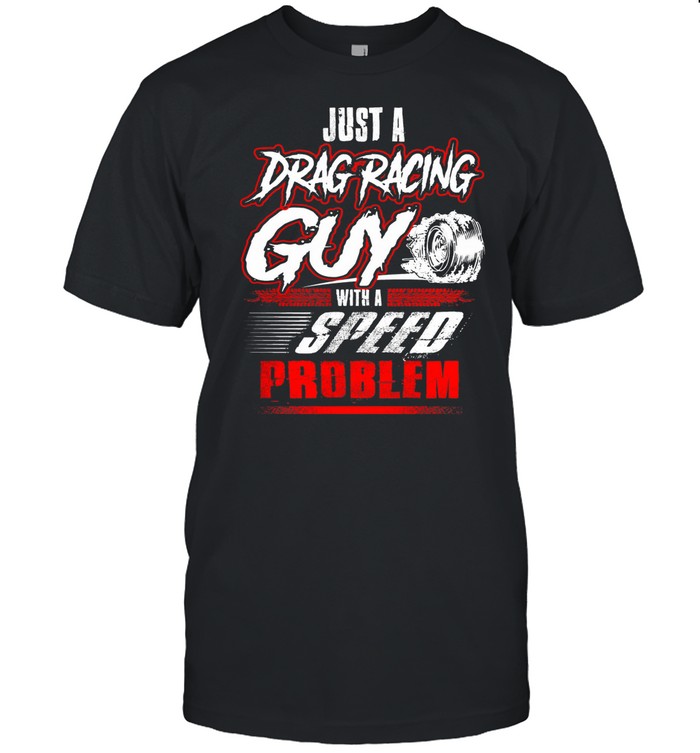 Just A Drag Racing Guy With A Speed Problem shirt