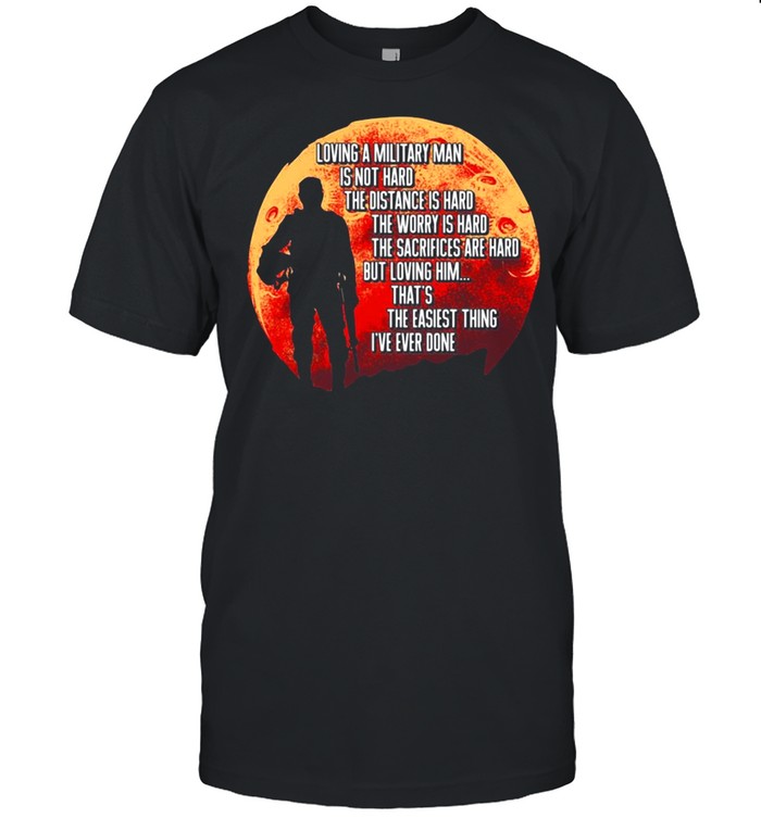 Loving A Military Man Is Not Hard The Distance Is Hard The Worry Is Hard shirt