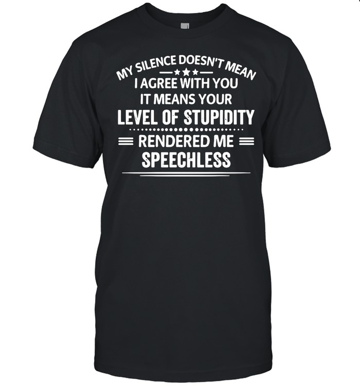 My Silence Doesn’t Mean I Agree With You It Means Your Level Of Stupidity Rendered Me Speechless shirt