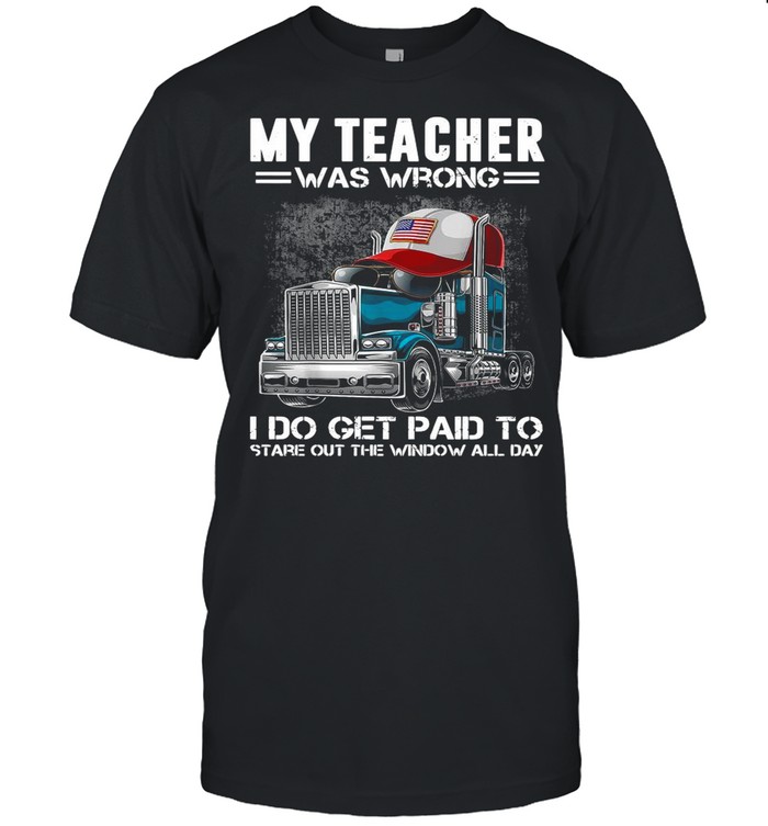 My Teacher Was Wrong I Do Get Paid To Stare Out The Window All Day shirt