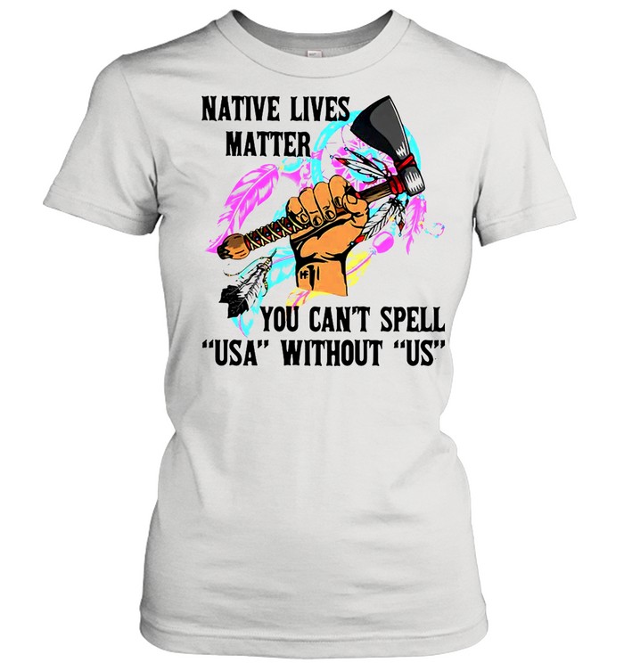 Native Lives Matter You Can’t Spell USA Without Us shirt Classic Women's T-shirt