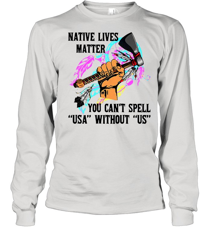 Native Lives Matter You Can’t Spell USA Without Us shirt Long Sleeved T-shirt