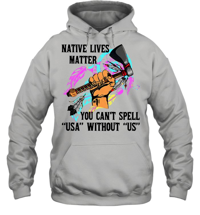 Native Lives Matter You Can’t Spell USA Without Us shirt Unisex Hoodie