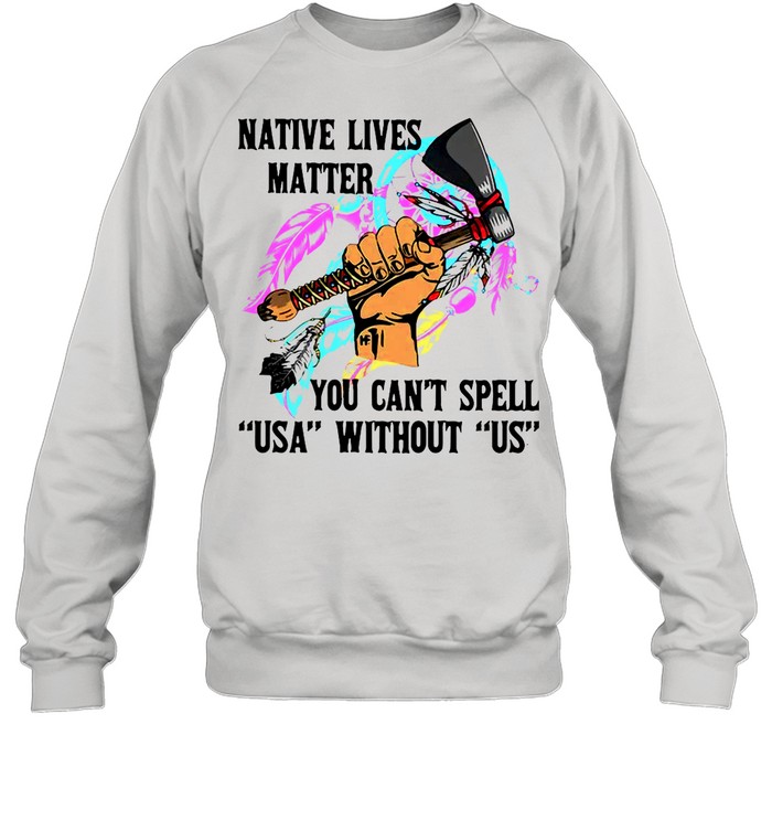 Native Lives Matter You Can’t Spell USA Without Us shirt Unisex Sweatshirt