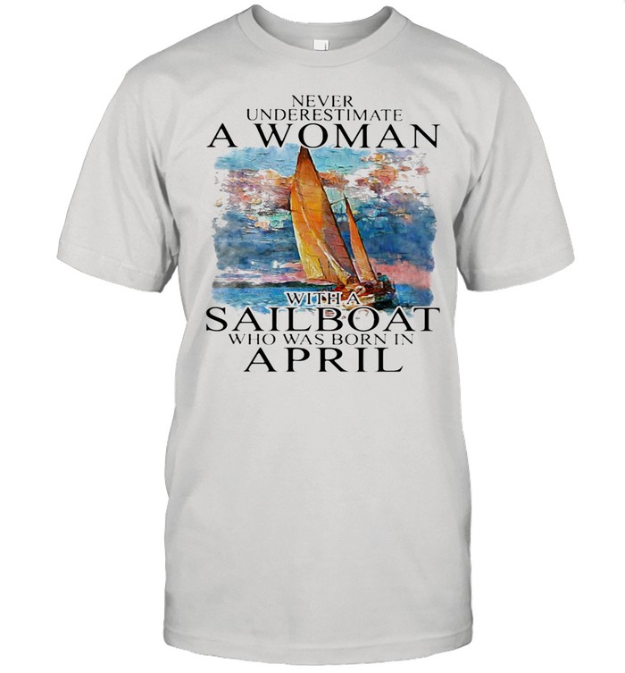 Never Underestimate A Woman With A Sailboat Who Was Born In April shirt