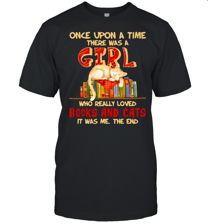 Once Upon A Time There Were A Girl Who Really Loved Books And Cats It Was Me The End shirt