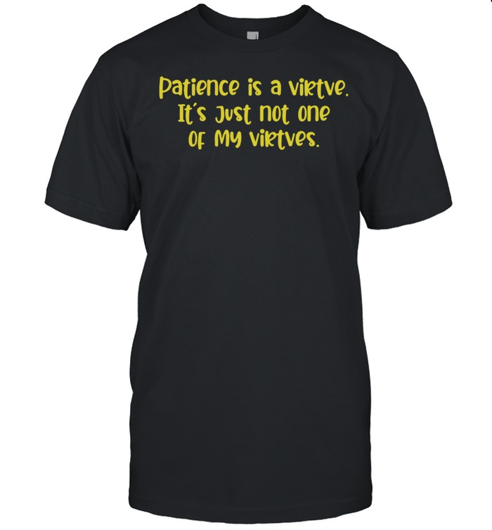 Patience is a virtue its just not one of my virtues shirt