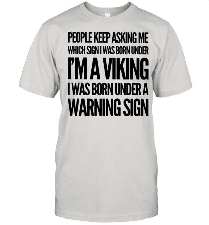 People Keep Asking Me Which Sign I Was Born Under I’m A Viking I Was Born Under A Warning Sign shirt