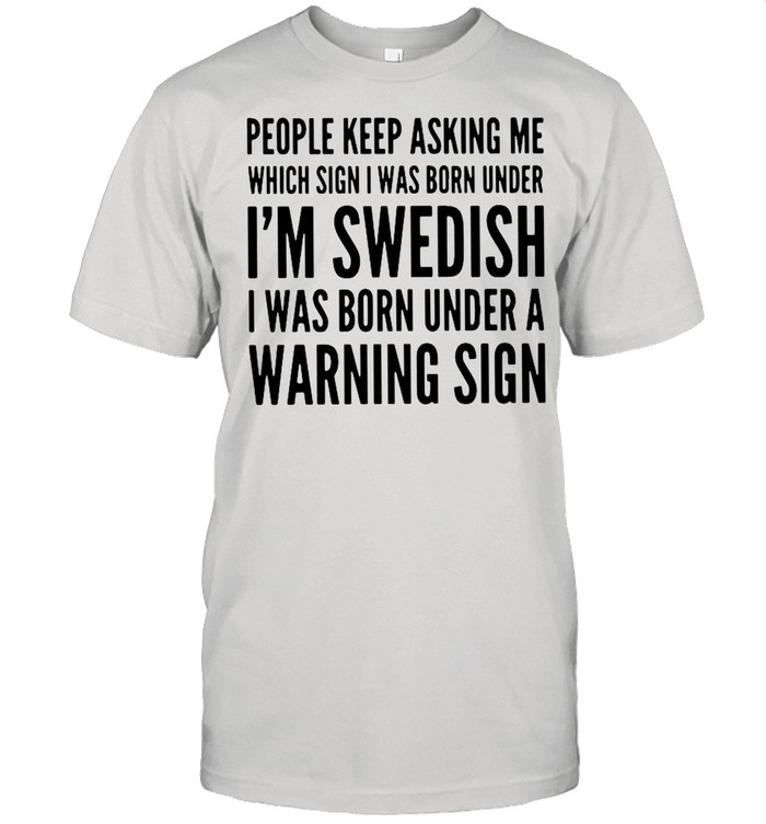 People Keep Asking Me Which Sign I Was Born Under I’m Swedish I Was Born Under shirt