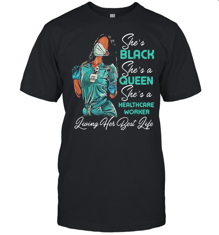 She's Black She's A Queen She's A Healthcare Worker Living Her Beat Life Nurse shirt