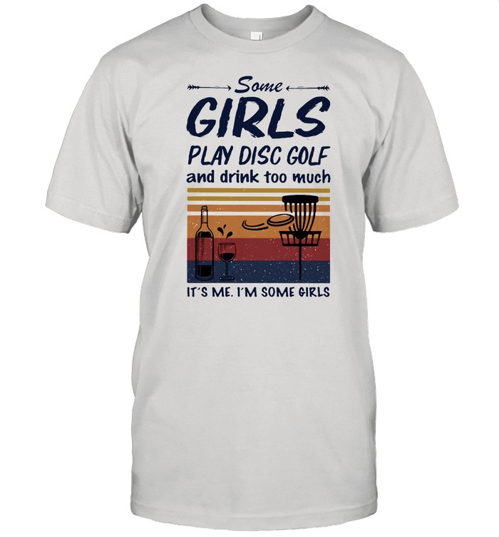 Some Girls Play Disc Golf And Drink Too Much It’s Me I’m Some Girls shirt