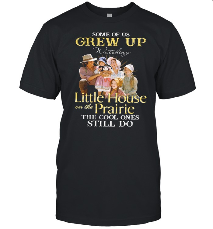 Some Of Us Grew Up Watching Little House On The Prairie The Cool Ones Still Do shirt