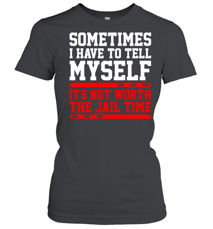 Sometimes I Have To Tell Myself Its Not Worth The Jail Time shirt Classic Women's T-shirt