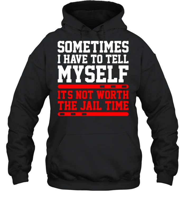 Sometimes I Have To Tell Myself Its Not Worth The Jail Time shirt Unisex Hoodie