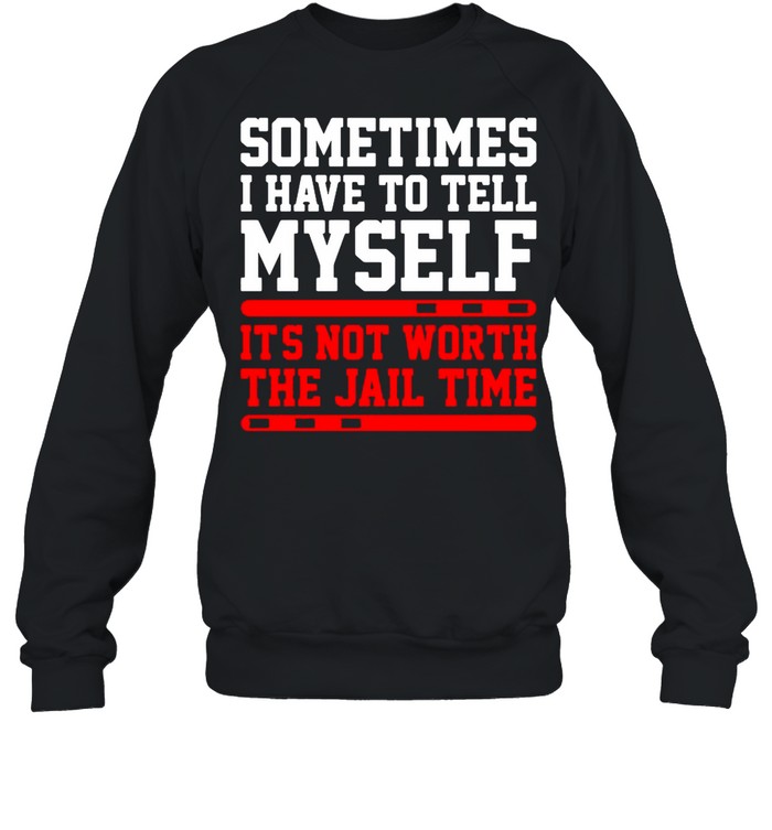Sometimes I Have To Tell Myself Its Not Worth The Jail Time shirt Unisex Sweatshirt