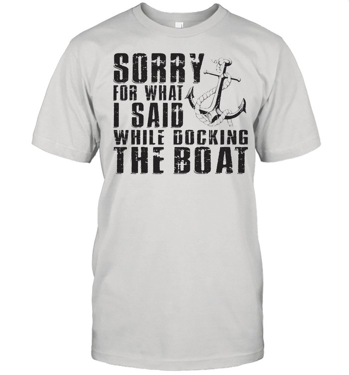 Sorry For What I Said While Docking The Boat shirt