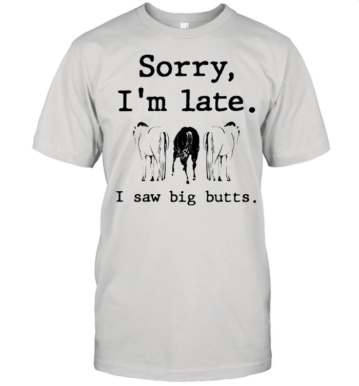 Sorry I’m Late I Saw Big Butts Horse shirt