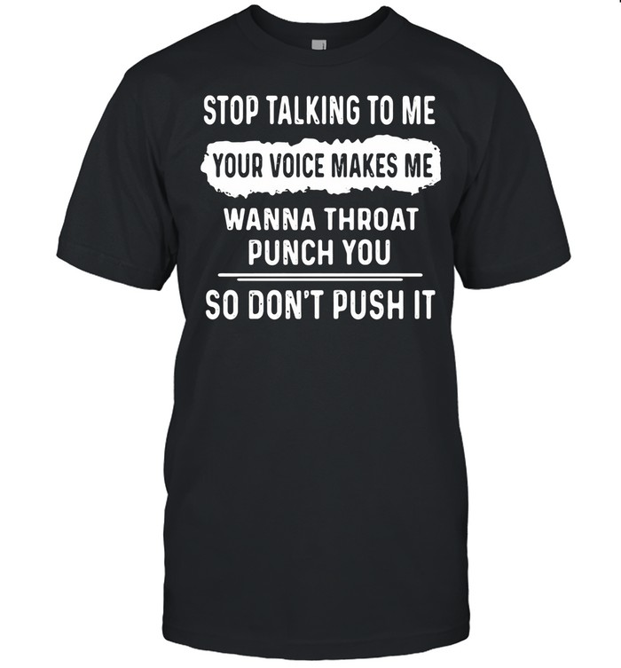 Stop Talking To Me Your Voice Makes Me Wanna Throat Punch You So Don’t Push It shirt